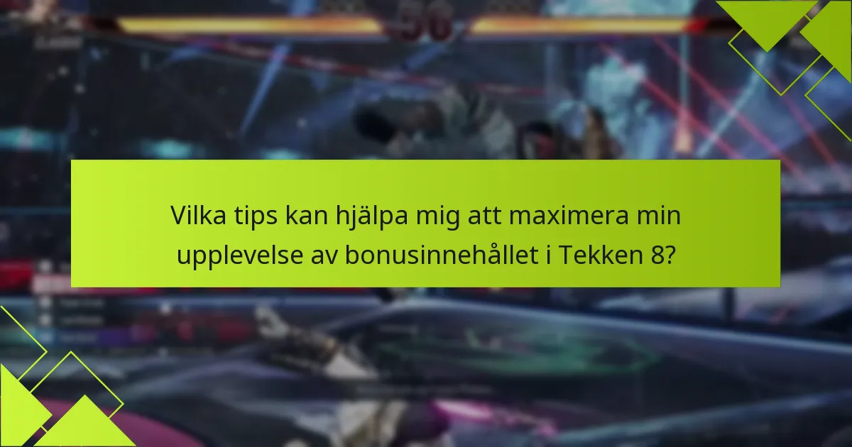 Vilka tips kan hjälpa mig att maximera min upplevelse av bonusinnehållet i Tekken 8?